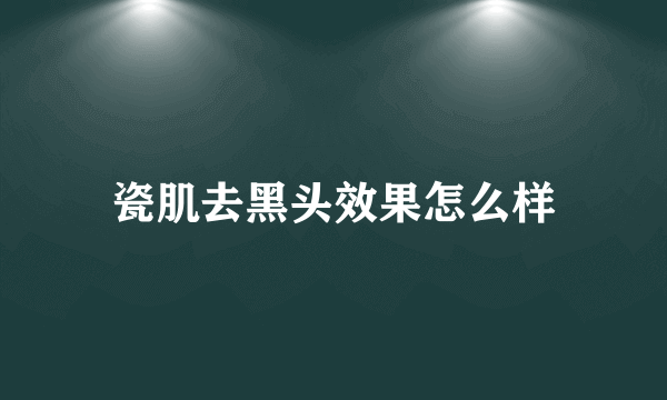 瓷肌去黑头效果怎么样