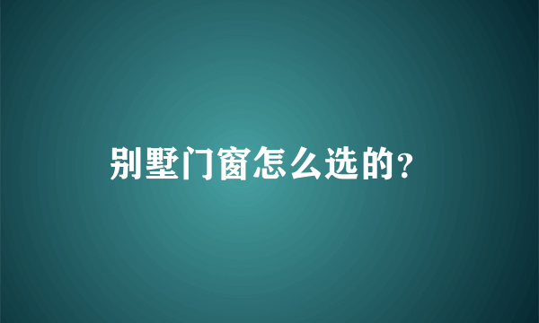 别墅门窗怎么选的？