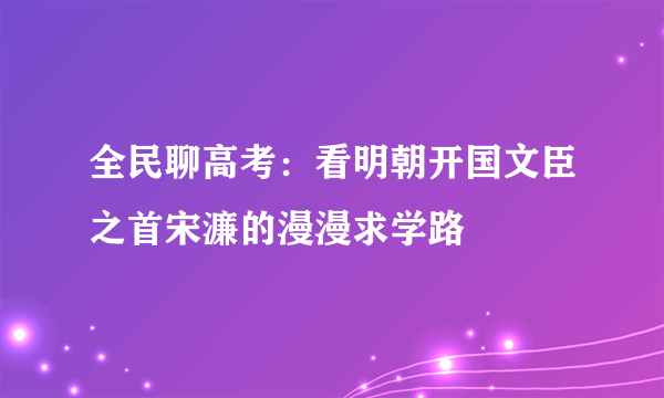 全民聊高考：看明朝开国文臣之首宋濂的漫漫求学路