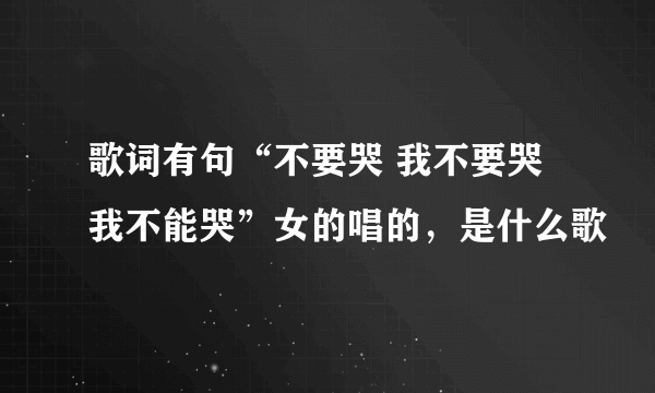 歌词有句“不要哭 我不要哭 我不能哭”女的唱的，是什么歌