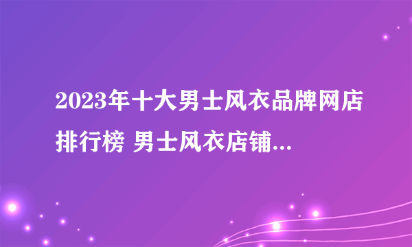 2023年十大男士风衣品牌网店排行榜 男士风衣店铺推荐【好店榜】