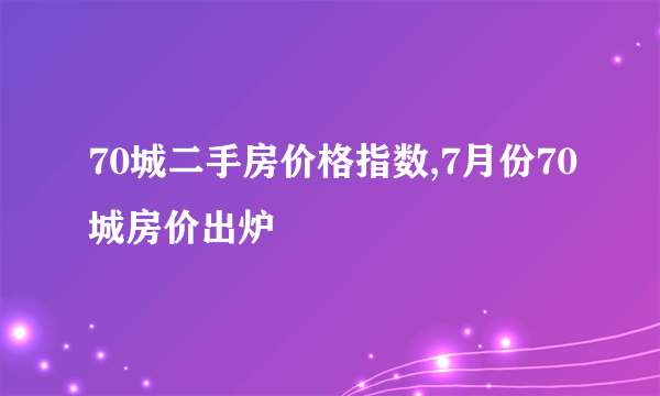 70城二手房价格指数,7月份70城房价出炉