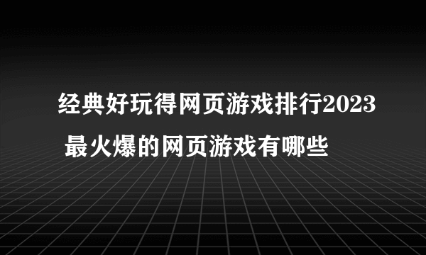 经典好玩得网页游戏排行2023 最火爆的网页游戏有哪些