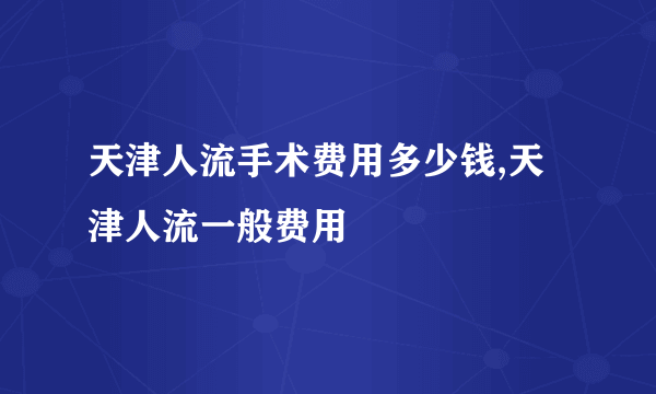 天津人流手术费用多少钱,天津人流一般费用