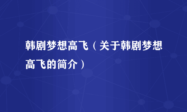 韩剧梦想高飞（关于韩剧梦想高飞的简介）