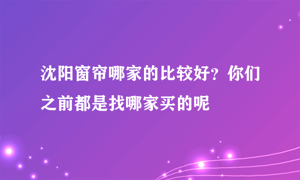 沈阳窗帘哪家的比较好？你们之前都是找哪家买的呢