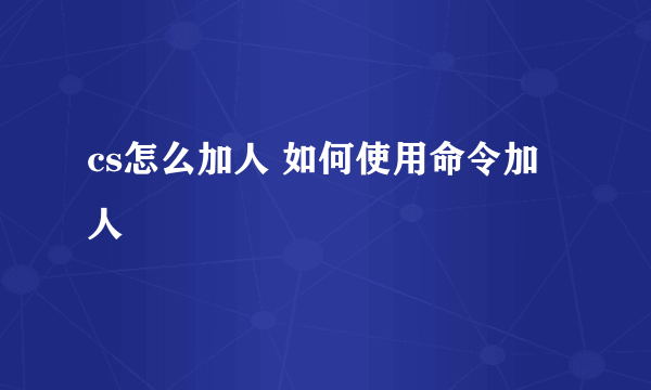 cs怎么加人 如何使用命令加人