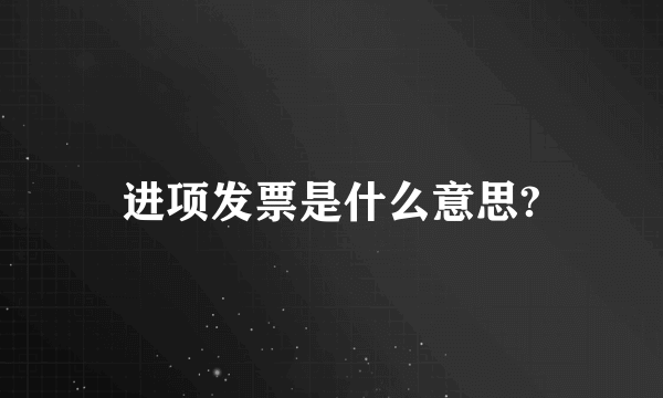 进项发票是什么意思?