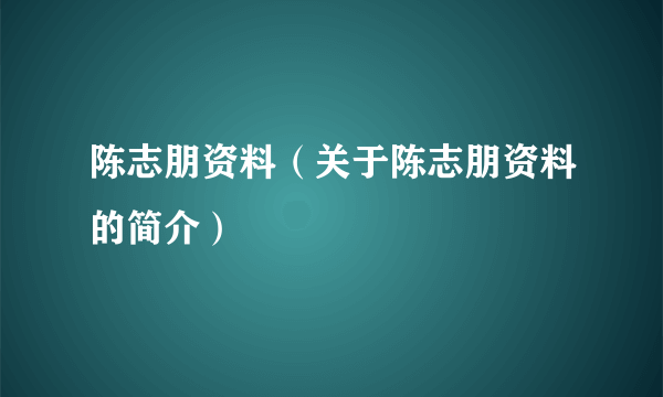 陈志朋资料（关于陈志朋资料的简介）