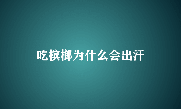 吃槟榔为什么会出汗