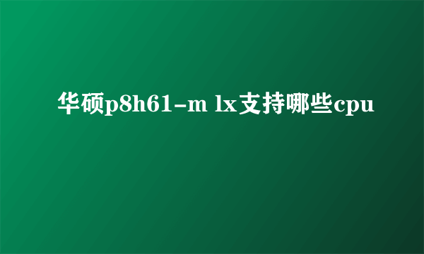 华硕p8h61-m lx支持哪些cpu