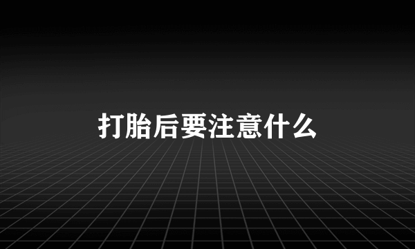 打胎后要注意什么