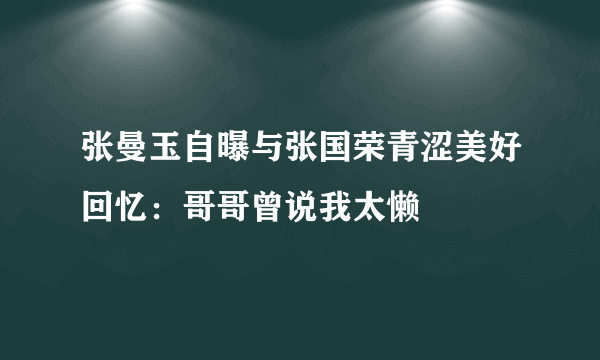 张曼玉自曝与张国荣青涩美好回忆：哥哥曾说我太懒