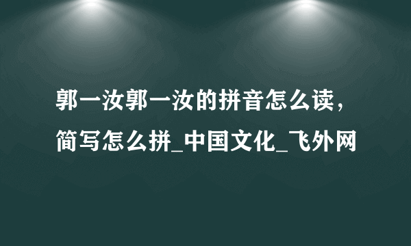 郭一汝郭一汝的拼音怎么读，简写怎么拼_中国文化_飞外网