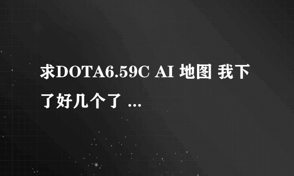 求DOTA6.59C AI 地图 我下了好几个了 都打不开 好怀念那个地图 拜托 顺便告诉我需要魔兽什么版本才能玩