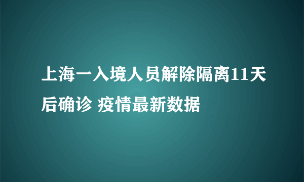 上海一入境人员解除隔离11天后确诊 疫情最新数据