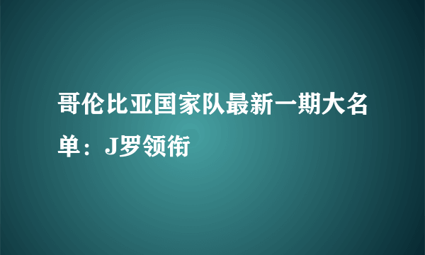 哥伦比亚国家队最新一期大名单：J罗领衔