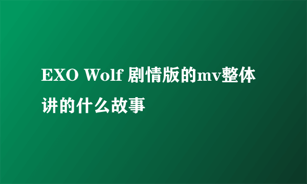 EXO Wolf 剧情版的mv整体讲的什么故事