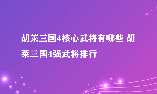 胡莱三国4核心武将有哪些 胡莱三国4强武将排行