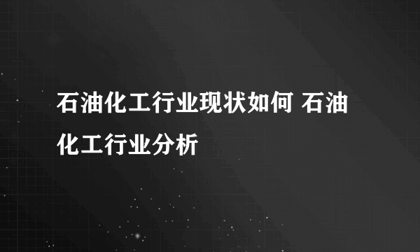 石油化工行业现状如何 石油化工行业分析