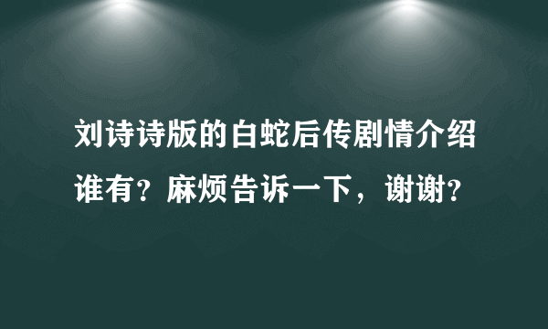 刘诗诗版的白蛇后传剧情介绍谁有？麻烦告诉一下，谢谢？