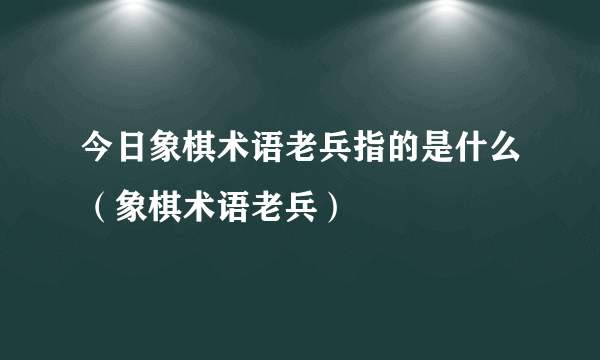 今日象棋术语老兵指的是什么（象棋术语老兵）