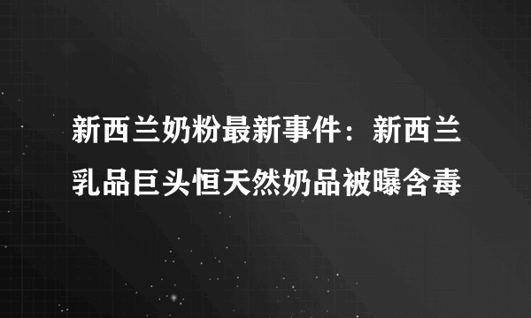 新西兰奶粉最新事件：新西兰乳品巨头恒天然奶品被曝含毒