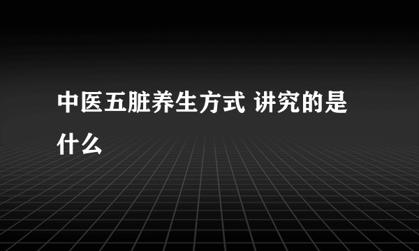 中医五脏养生方式 讲究的是什么