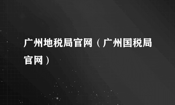 广州地税局官网（广州国税局官网）