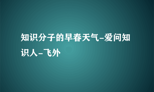 知识分子的早春天气-爱问知识人-飞外