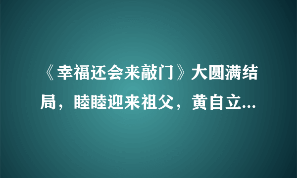 《幸福还会来敲门》大圆满结局，睦睦迎来祖父，黄自立回归手术台