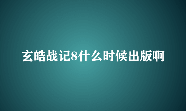 玄皓战记8什么时候出版啊