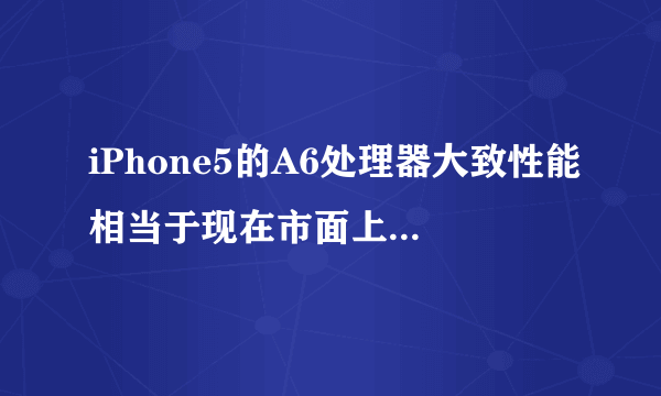 iPhone5的A6处理器大致性能相当于现在市面上的什么处理器？