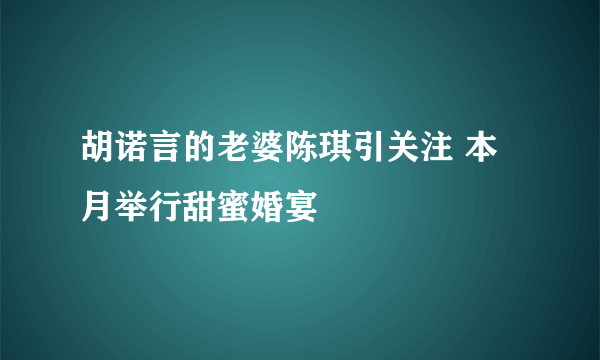 胡诺言的老婆陈琪引关注 本月举行甜蜜婚宴