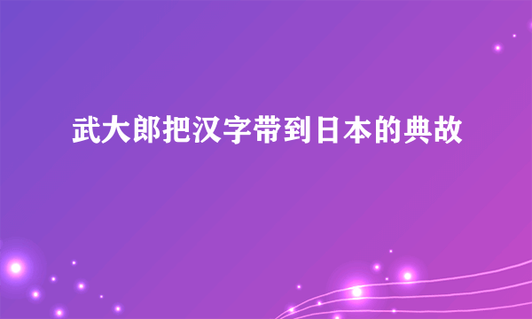 武大郎把汉字带到日本的典故