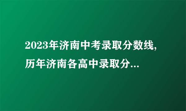 2023年济南中考录取分数线,历年济南各高中录取分数线排名