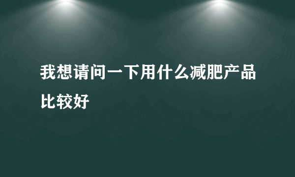 我想请问一下用什么减肥产品比较好