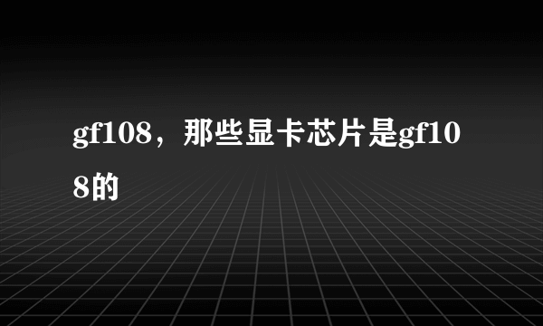 gf108，那些显卡芯片是gf108的