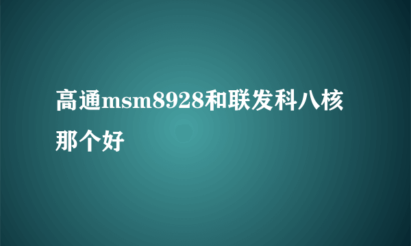 高通msm8928和联发科八核那个好