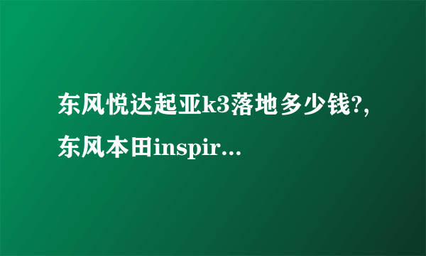 东风悦达起亚k3落地多少钱?,东风本田inspire报价的价格多少钱