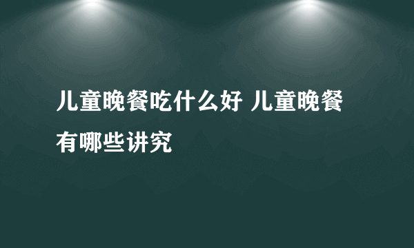 儿童晚餐吃什么好 儿童晚餐有哪些讲究