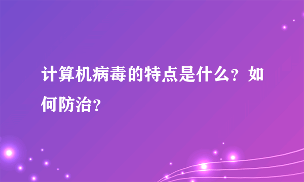 计算机病毒的特点是什么？如何防治？