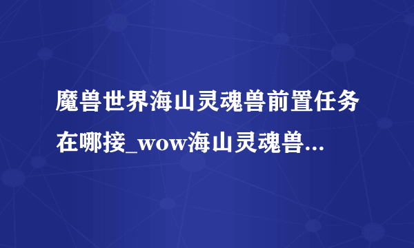 魔兽世界海山灵魂兽前置任务在哪接_wow海山灵魂兽前置任务接取地点_飞外网游