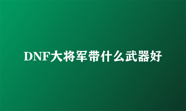 DNF大将军带什么武器好