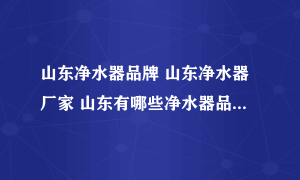 山东净水器品牌 山东净水器厂家 山东有哪些净水器品牌【品牌库】