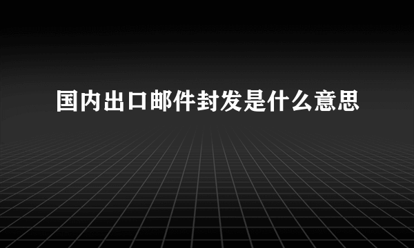 国内出口邮件封发是什么意思