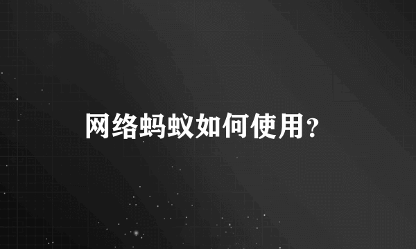 网络蚂蚁如何使用？