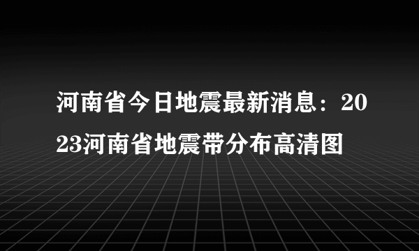 河南省今日地震最新消息：2023河南省地震带分布高清图