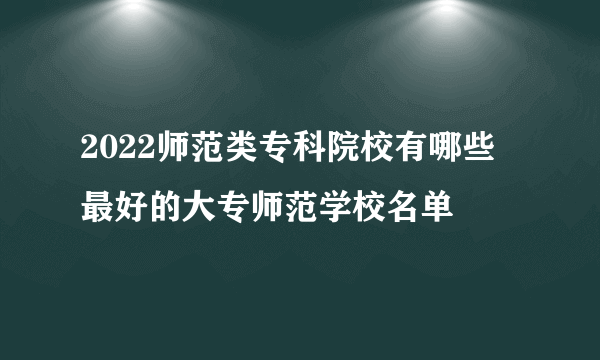 2022师范类专科院校有哪些 最好的大专师范学校名单