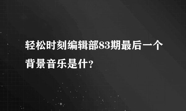 轻松时刻编辑部83期最后一个背景音乐是什？